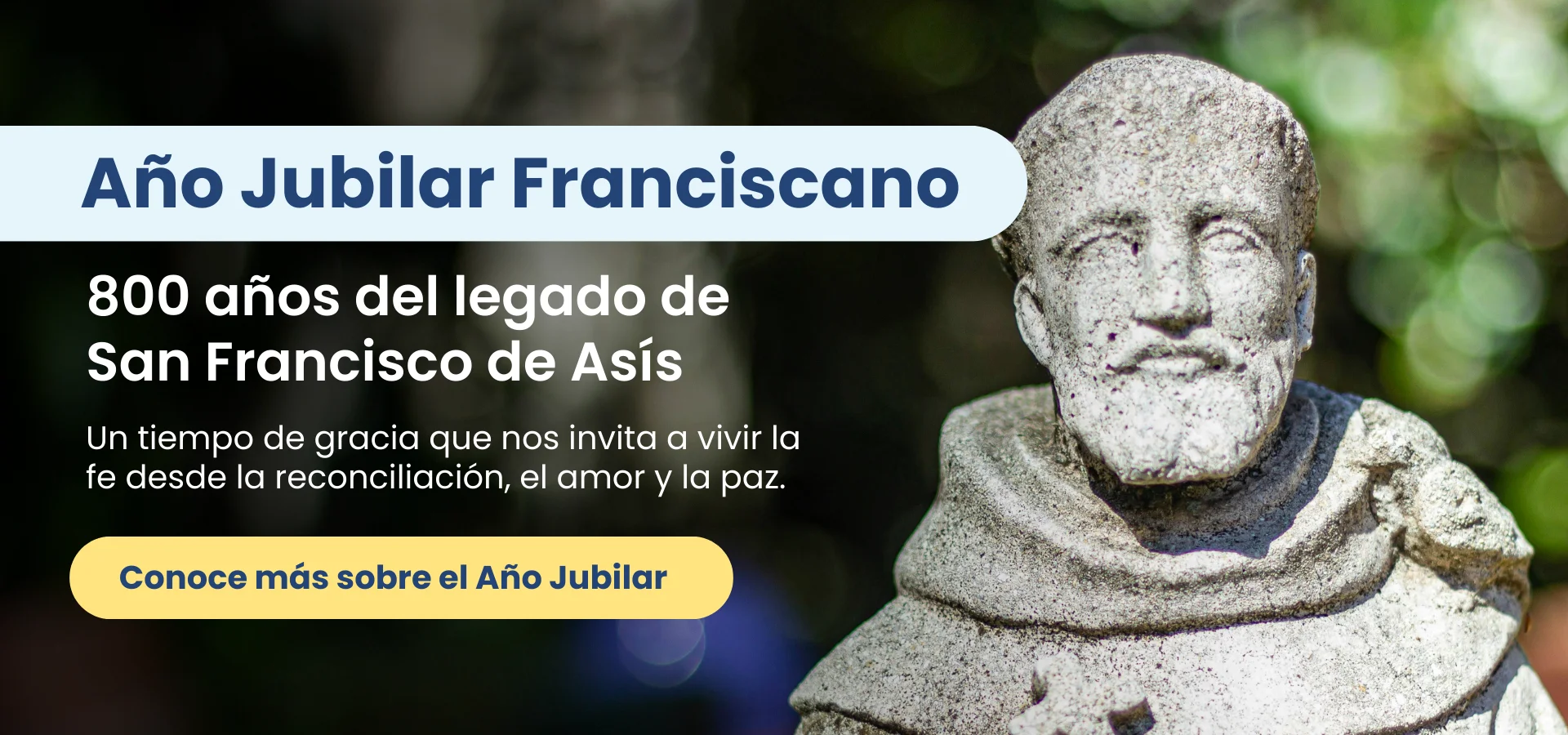 Año Jubilar Franciscano - 800 años del legado de San Francisco de Asís. Un tiempo de gracia que nos invita a vivir la fe desde la reconciliación, el amor y la paz. Conoce más sobre el Año Jubilar